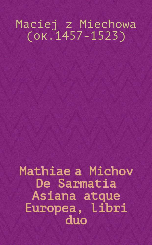 Mathiae a Michov De Sarmatia Asiana atque Europea, libri duo // Novus orbis regionum ac insularum veteribus incognitarum ...