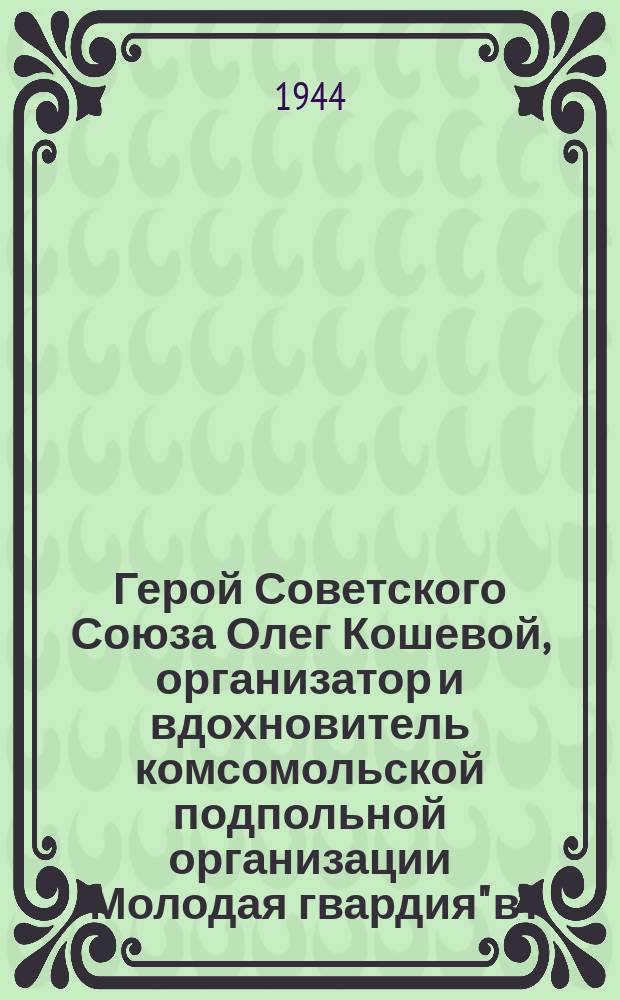 Герой Советского Союза Олег Кошевой, организатор и вдохновитель комсомольской подпольной организации "Молодая гвардия" в г. Краснодоне : почтовая карточка