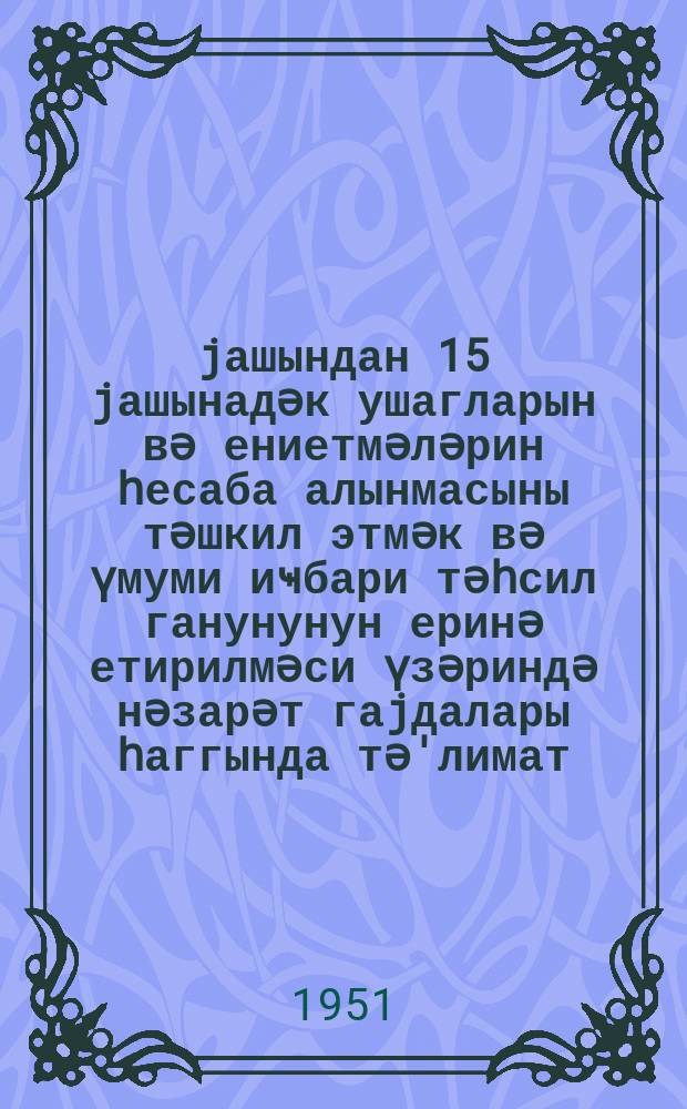 7 jашындан 15 jашынадәк ушагларын вә ениетмәләрин һесаба алынмасыны тәшкил этмәк вә үмуми иҹбари тәһсил ганунунун еринә етирилмәси үзәриндә нәзарәт гаjдалары һаггында тә'лимат = Инструкция об организации учета детей и подростков в возрасте от 7 до 15 лет включительно и о порядке контроля за выполнением закона о всеобщем обязательном обучении