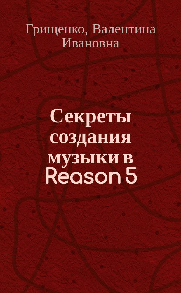 Секреты создания музыки в Reason 5 : учебное пособие для студентов технических вузов