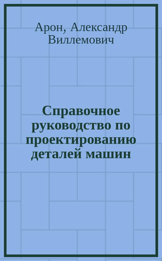 Справочное руководство по проектированию деталей машин : учебное пособие : деривативное электронное издание
