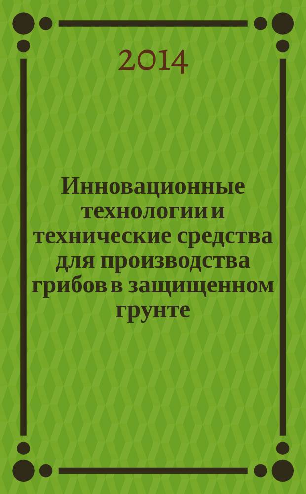 Инновационные технологии и технические средства для производства грибов в защищенном грунте : методические рекомендации