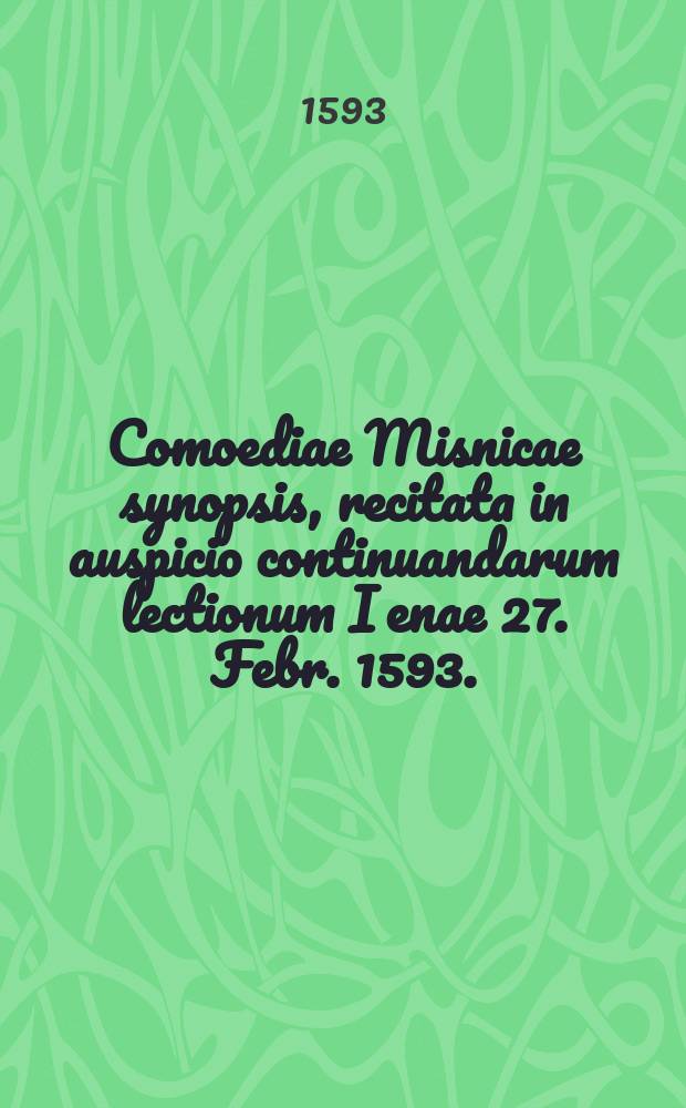 Comoediae Misnicae synopsis, recitata in auspicio continuandarum lectionum Ienae 27. Febr. 1593.