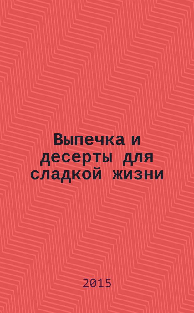 Выпечка и десерты для сладкой жизни : яркие вкусы, свежие решения, доступно, быстро, просто