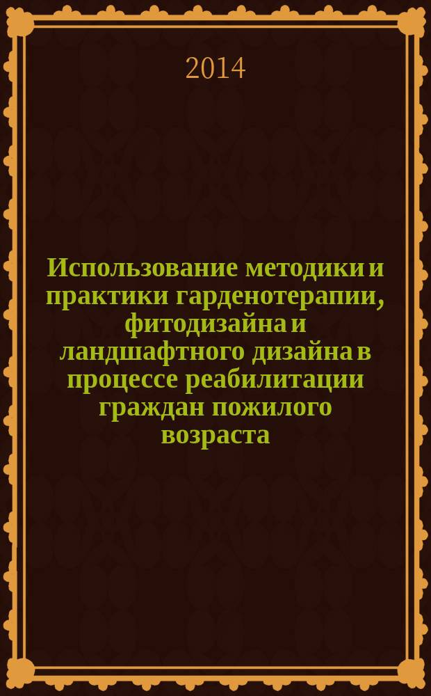 Использование методики и практики гарденотерапии, фитодизайна и ландшафтного дизайна в процессе реабилитации граждан пожилого возраста : учебно-методическое пособие для слушателей
