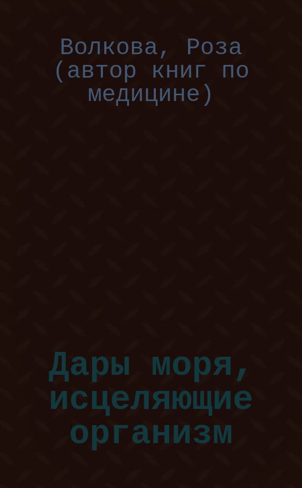 Дары моря, исцеляющие организм : выводим токсины, оживляем клетки, блокируем ожирение, лечим печень, суставы, нервную систему