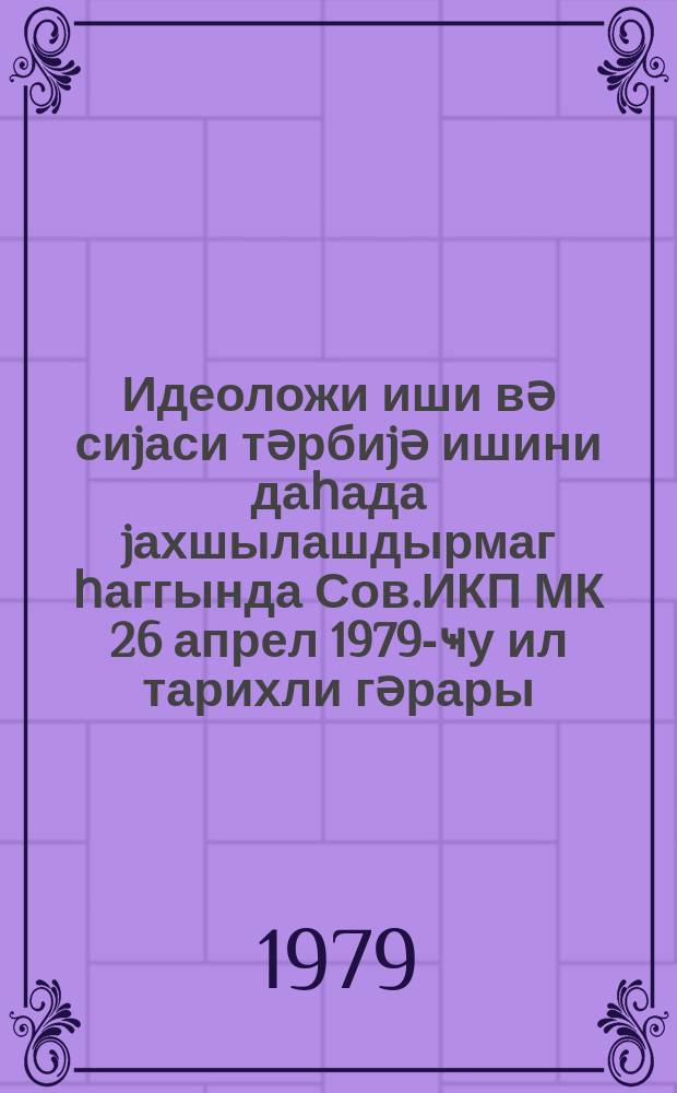 Идеоложи иши вә сиjаси тәрбиjә ишини даһада jахшылашдырмаг һаггында Сов.ИКП МК 26 апрел 1979-ҹу ил тарихли гәрары = О дальнейшем улучшении идеологической, политико-воспитательной работы