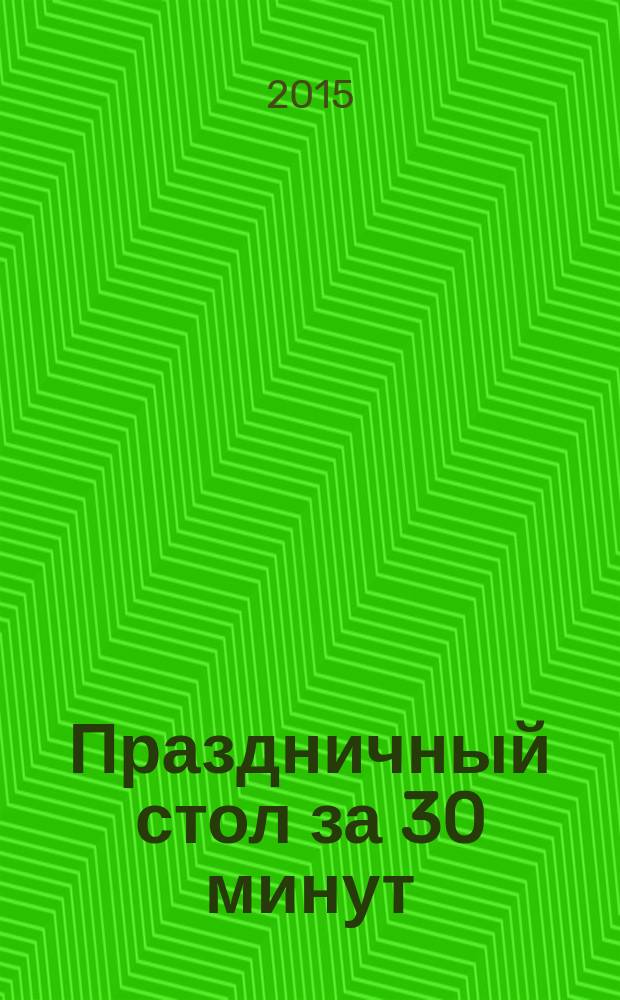 Праздничный стол за 30 минут : подробные пошаговые инструкции : фото каждого шага, готовить как шеф-повар, гарантированный успех каждого блюда : рецепты Михаила Григорчика