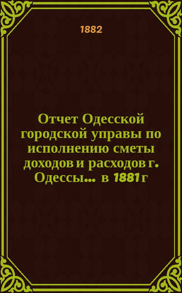 Отчет Одесской городской управы по исполнению сметы доходов и расходов г. Одессы... ... в 1881 г.