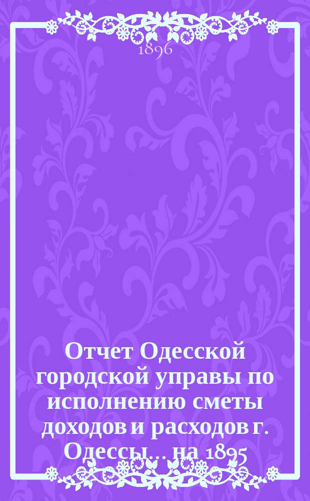 Отчет Одесской городской управы по исполнению сметы доходов и расходов г. Одессы... ... на 1895