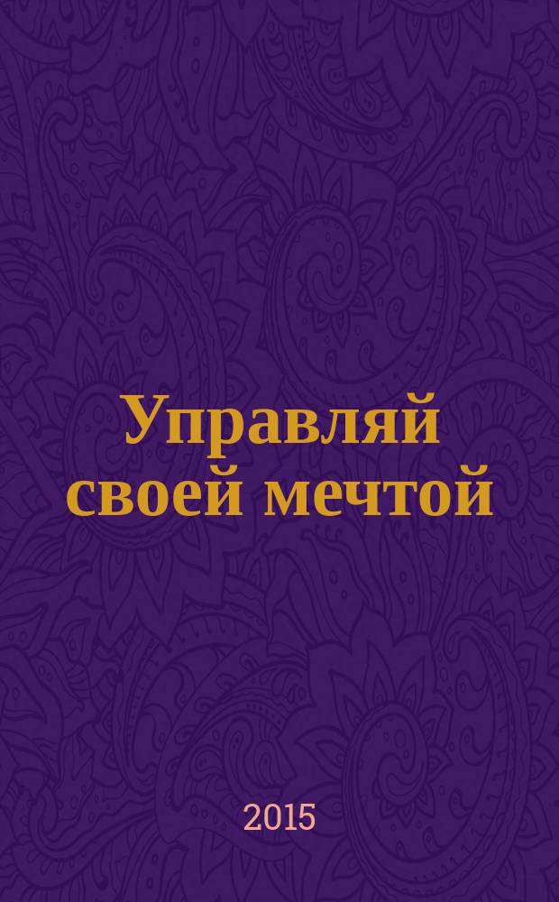 Управляй своей мечтой : как реализовать любой замысел, проект, план : перевод с английского