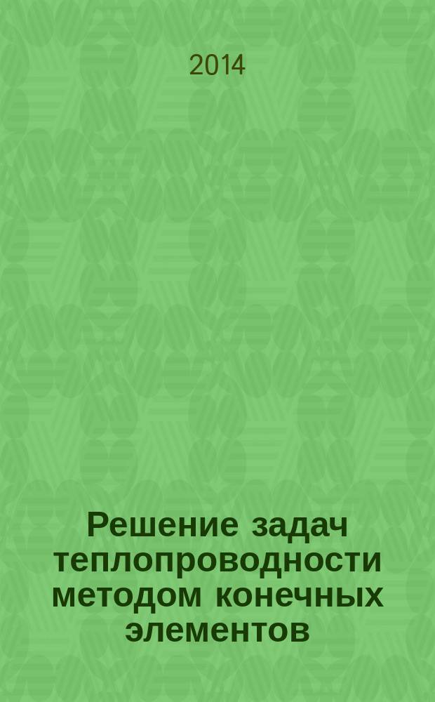 Решение задач теплопроводности методом конечных элементов : учебное пособие для студентов, обучающихся в бакалавриате и магистратуре по направлениям 13.03.01 и 13.04.01 "Теплоэнергетика и теплотехника"