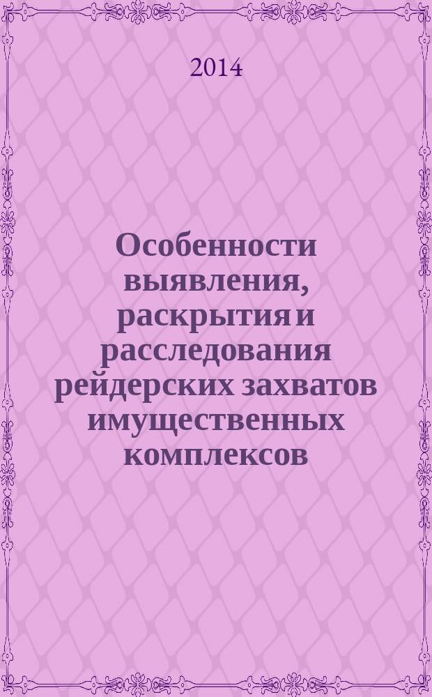 Особенности выявления, раскрытия и расследования рейдерских захватов имущественных комплексов : учебно-методическое пособие