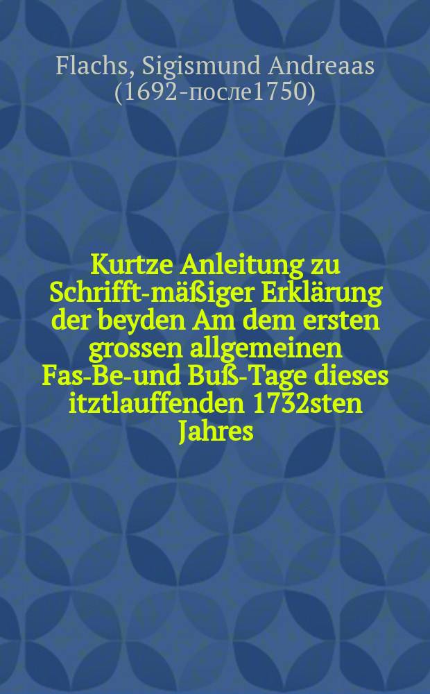 Kurtze Anleitung zu Schrifft-m&auml;&szlig;iger Erkl&auml;rung der beyden Am dem ersten grossen allgemeinen Fast- Bet- und Bu&szlig;-Tage dieses itztlauffenden 1732sten Jahres, den 21. Mart. Freytags nach Dom. Oculi, auf denen Cantzeln der Chur-S&auml;chsischen, incorporirten und anderer Lande abzuhandeln verordneten Bu&szlig;-Texte, Cantic. III, II. Apocal. I,7 nebst erbaulicher Anwendung, und zum &ouml;ffentlichen Vortrag dienlicher Eintheilung dieser Texte ans Licht gestellet