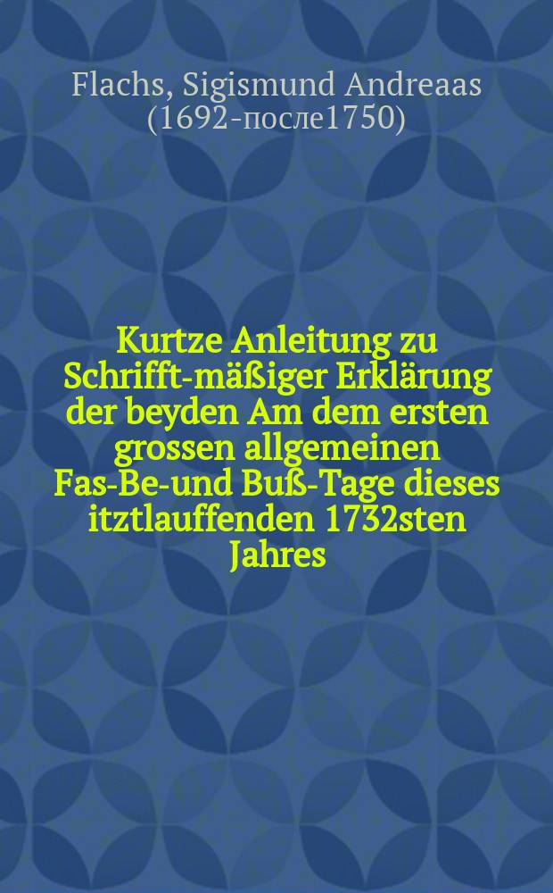 Kurtze Anleitung zu Schrifft-mäßiger Erklärung der beyden Am dem ersten grossen allgemeinen Fast- Bet- und Buß-Tage dieses itztlauffenden 1732sten Jahres, den 21. Mart. Freytags nach Dom. Oculi, auf denen Cantzeln der Chur-Sächsischen, incorporirten und anderer Lande abzuhandeln verordneten Buß-Texte, Cantic. III, II. Apocal. I,7 nebst erbaulicher Anwendung, und zum öffentlichen Vortrag dienlicher Eintheilung dieser Texte ans Licht gestellet