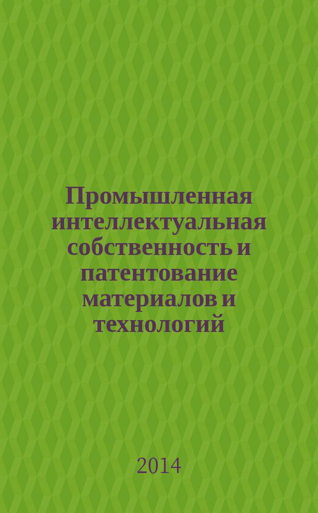 Промышленная интеллектуальная собственность и патентование материалов и технологий : учебное пособие для студентов высших учебных заведений, обучающихся по направлению подготовки бакалавров и магистров 150100 "Материаловедение и технологии материалов"