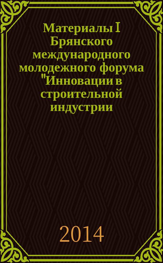 Материалы I Брянского международного молодежного форума "Инновации в строительной индустрии - 2014", 23-24 апреля 2014 г.