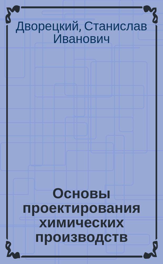 Основы проектирования химических производств : учебник для студентов высших учебных заведений, обучающихся по направлению подготовки "Энерго- ресурсосберегающие процессы в химической технологии, нефтехимии и биотехнологии"