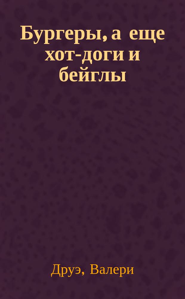 Бургеры, а еще хот-доги и бейглы : вкусная еда, понятные рецепты, красивые блюда