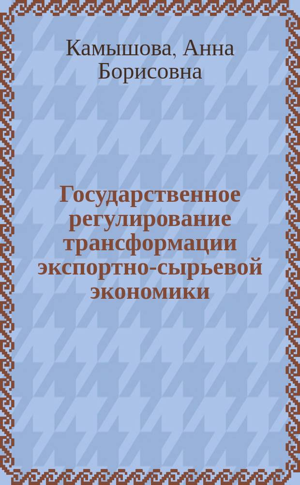 Государственное регулирование трансформации экспортно-сырьевой экономики : автореферат диссертации на соискание ученой степени доктора экономических наук : специальность 08.00.01 <Экономическая теория>