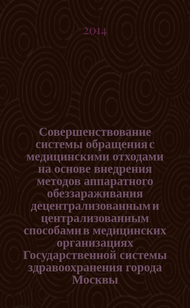Совершенствование системы обращения с медицинскими отходами на основе внедрения методов аппаратного обеззараживания децентрализованным и централизованным способами в медицинских организациях Государственной системы здравоохранения города Москвы : методические рекомендации