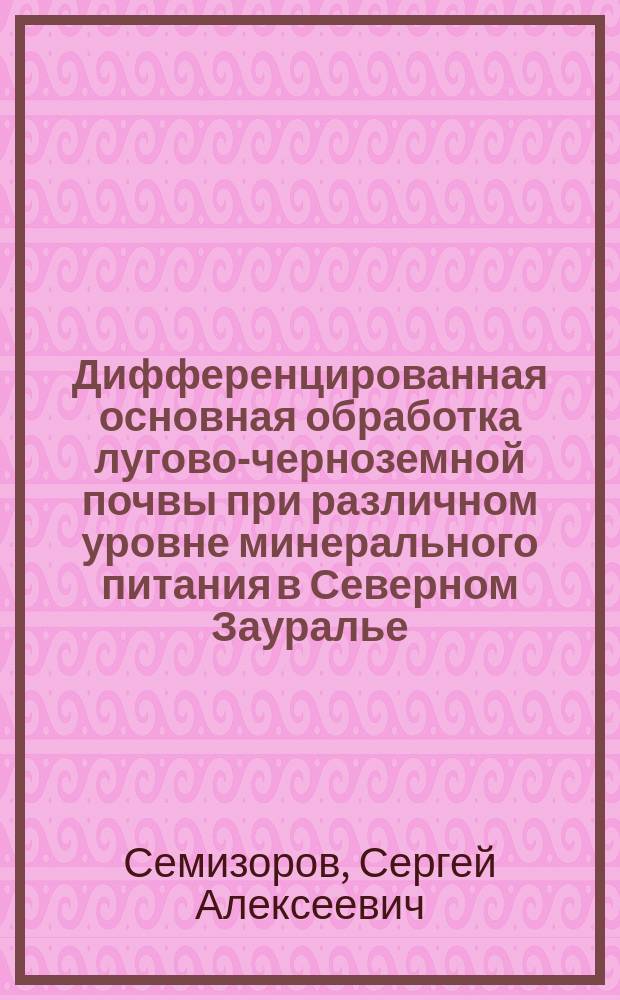 Дифференцированная основная обработка лугово-черноземной почвы при различном уровне минерального питания в Северном Зауралье : автореферат диссертации на соискание ученой степени кандидата сельскохозяйственных наук : специальность 06.01.01 <Общее земледелие>