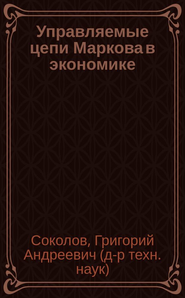 Управляемые цепи Маркова в экономике (дискретные цепи Маркова с доходами) : учебник для студентов, обучающихся по направлению подготовки бакалавров 38.03.01 (080100) "Экономика" : соответствует Федеральному государственному образовательному стандарту 3-го поколения