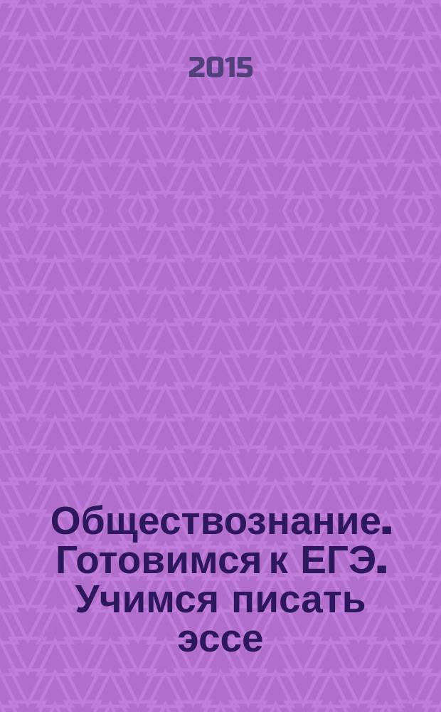Обществознание. Готовимся к ЕГЭ. Учимся писать эссе (Задание 36) : тетрадь-тренажёр