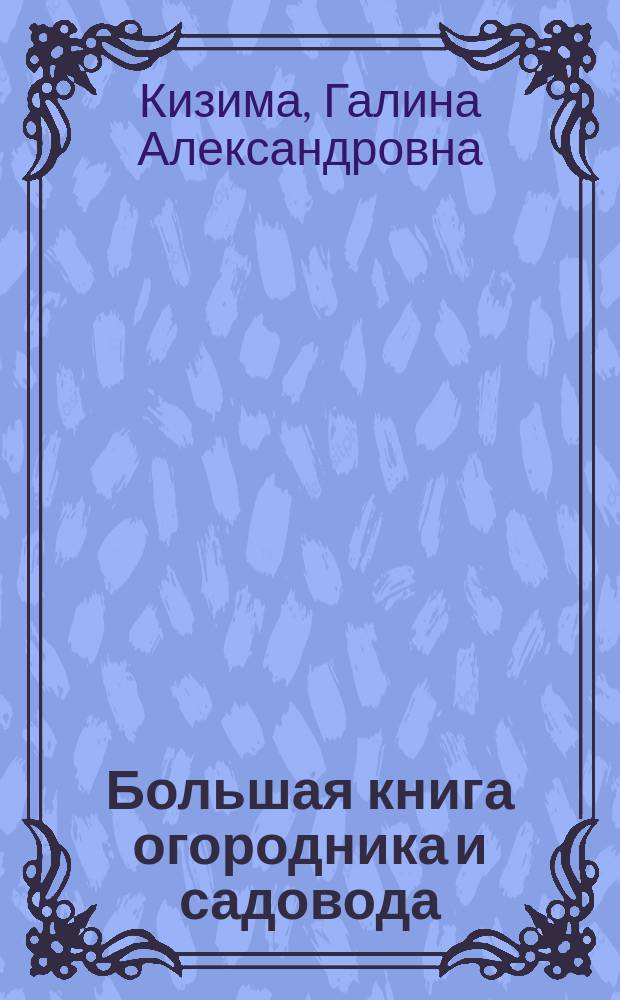 Большая книга огородника и садовода : все секреты плодородия : полная информация об овощных культурах и садовых растениях, подобные рекомендации: от выбора сорта до сбора урожая, новые идеи в землепользовании на шести сотках, авторские секреты выращивания отличных урожаев