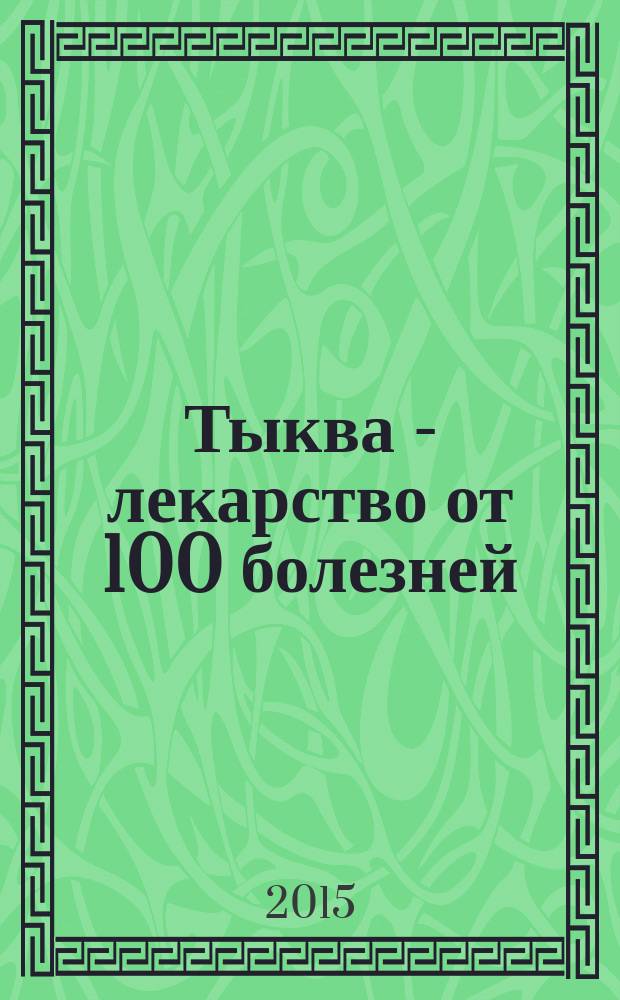 Тыква - лекарство от 100 болезней : доступный чудо-доктор организма