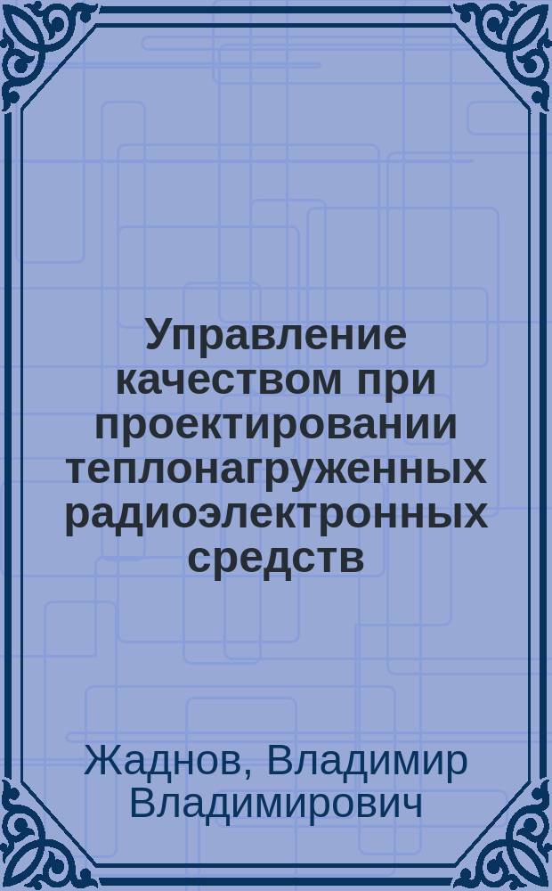 Управление качеством при проектировании теплонагруженных радиоэлектронных средств : учебное пособие для студентов высших учебных заведений, обучающихся по специальности 340100 "Управление качеством" : по направлениям подготовки бакалавров и магистров 552500 "Радиотехника", 550700 "Электроника и микроэлектроника", 551100 "Проектирование и технология электронных средств", а также дипломированных специалистов по направлениям 654100 "Электроника и микроэлектроника", 654300 "Проектирование и технология электронных средств"