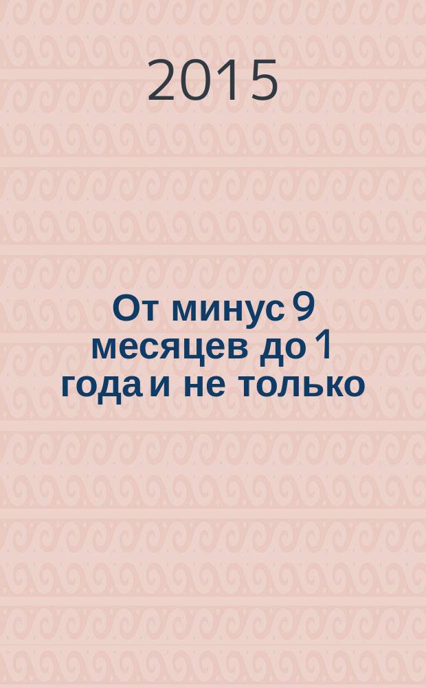 От минус 9 месяцев до 1 года и не только : инновационная методика раннего эмбрионального воспитания : после родов уже поздно, техники японских ученых по разумному внутриутробному развитию, методика "Неонатальное общение"