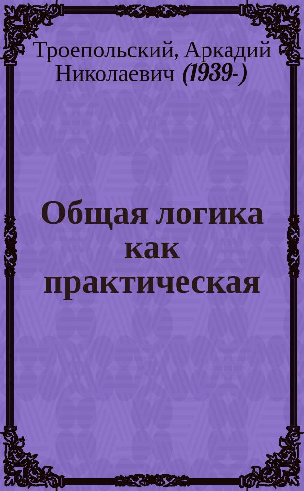 Общая логика как практическая : опыт изложения базисной части общей логики в статусе практической