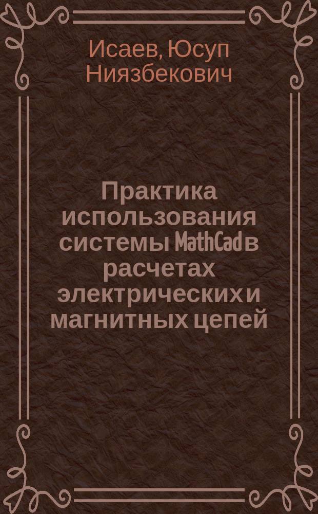 Практика использования системы MathCad в расчетах электрических и магнитных цепей : учебное пособие : для студентов и магистрантов электротехнических направлений и специальностей