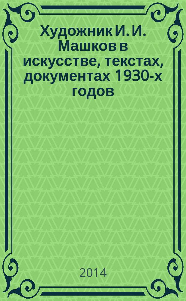 Художник И. И. Машков в искусстве, текстах, документах 1930-х годов : сборник