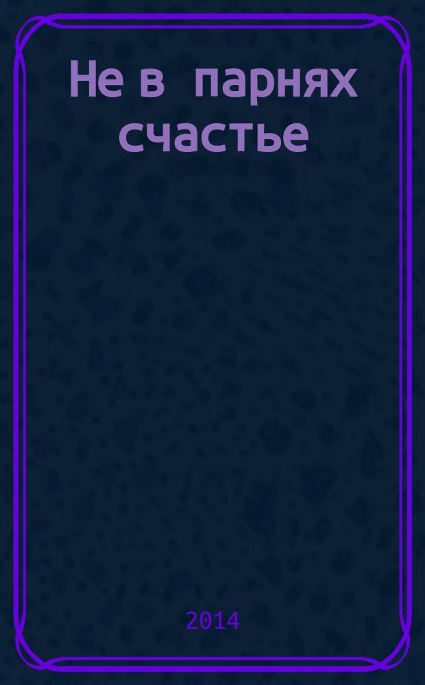 Не в парнях счастье : роман