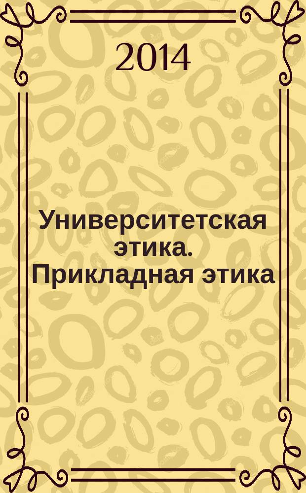 Университетская этика. Прикладная этика: инновационный курс для магистр(ант)ов и профессоров : [учебное пособие]. Ч. 3