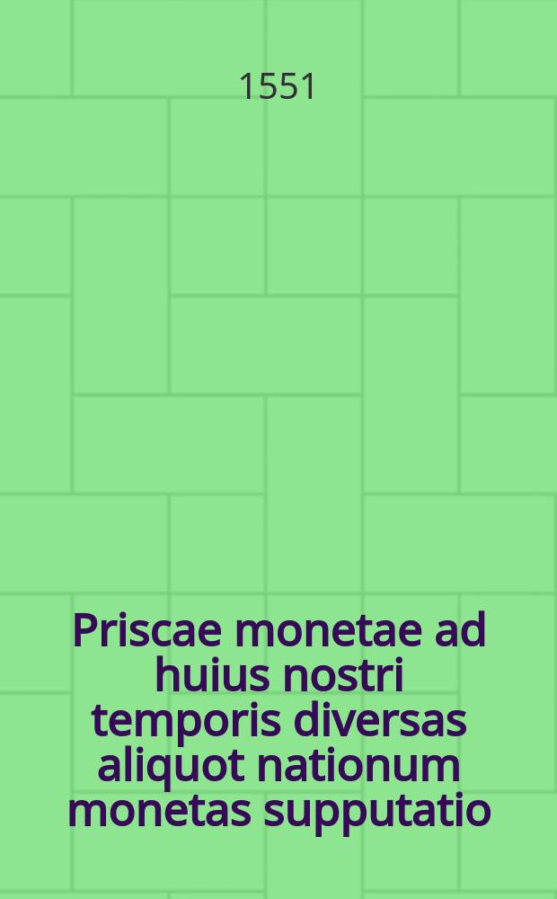 Priscae monetae ad huius nostri temporis diversas aliquot nationum monetas supputatio // De re pecuniaria antiqua ...