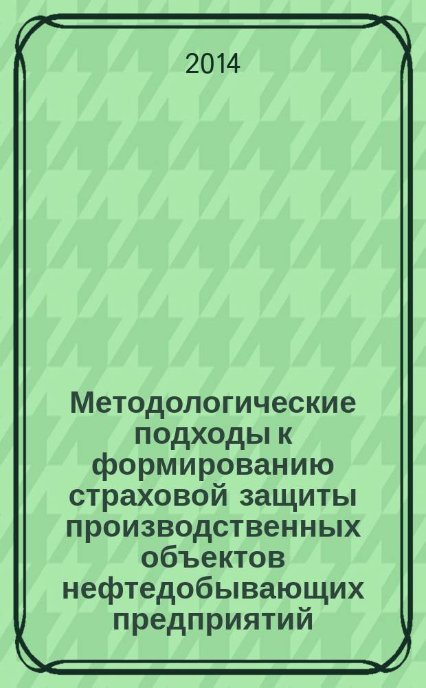 Методологические подходы к формированию страховой защиты производственных объектов нефтедобывающих предприятий : монография