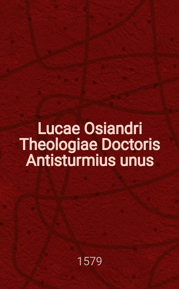 Lucae Osiandri Theologiae Doctoris Antisturmius unus