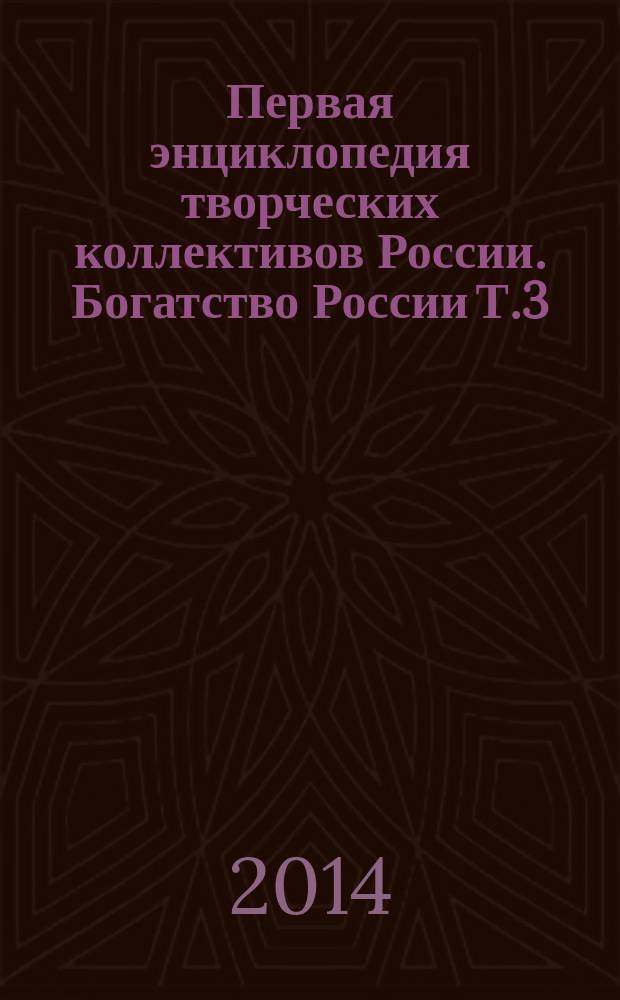 Первая энциклопедия творческих коллективов России. Богатство России Т.3