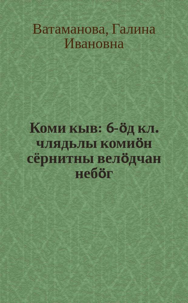 Коми кыв : 6-öд кл. члядьлы комиöн сёрнитны велöдчан небöг = Коми язык