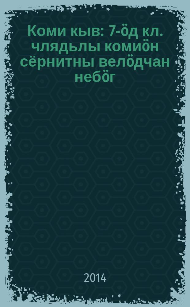 Коми кыв : 7-&ouml;д кл. члядьлы коми&ouml;н сёрнитны вел&ouml;дчан неб&ouml;г = Коми язык