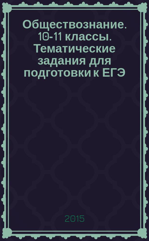 Обществознание. 10-11 классы. Тематические задания для подготовки к ЕГЭ: базовый, повышенный, высокий уровни : учебно-методическое пособие