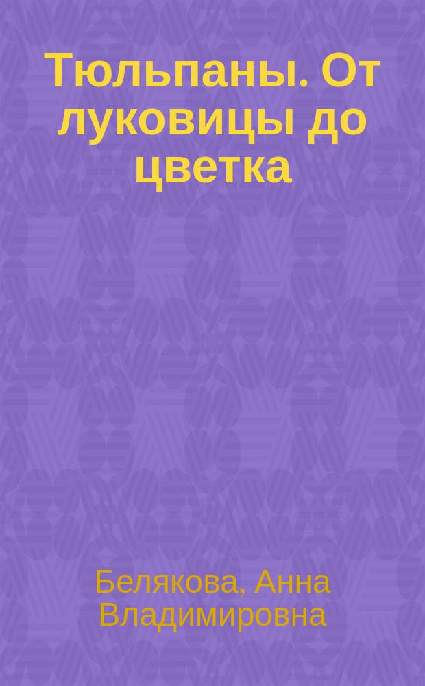 Тюльпаны. От луковицы до цветка : выгонка, уход, срезка, хранение, защита : 12+