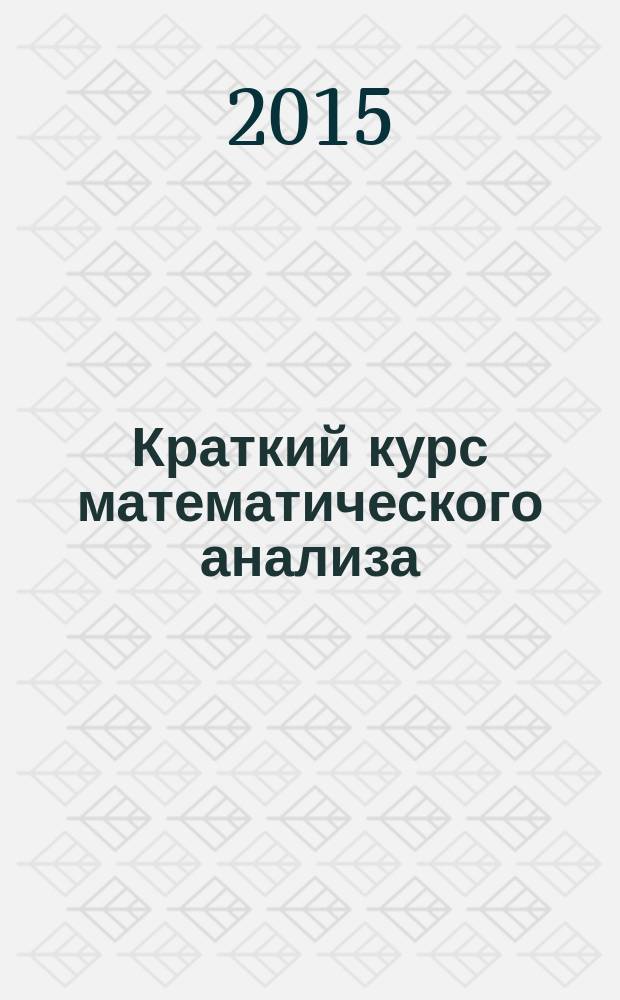 Краткий курс математического анализа : учебник для студентов высших учебных заведений. Т. 1 : Дифференциальное и интегральное исчисления функций одной переменной. Ряды