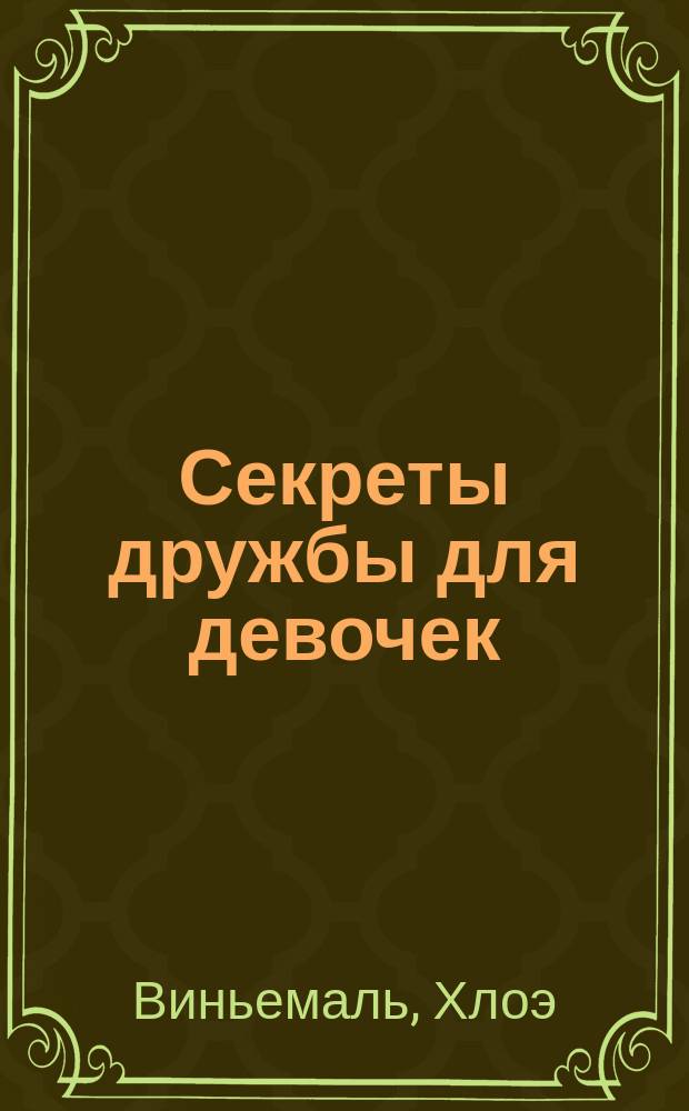 Секреты дружбы для девочек : одна за всех и все за одну! : лучшая подруга. Компании друзей. Вечеринки. Дружба с мальчитками. Новые друзья. Рецепты блюд для праздников с друзьями : для старшего школьного возраста