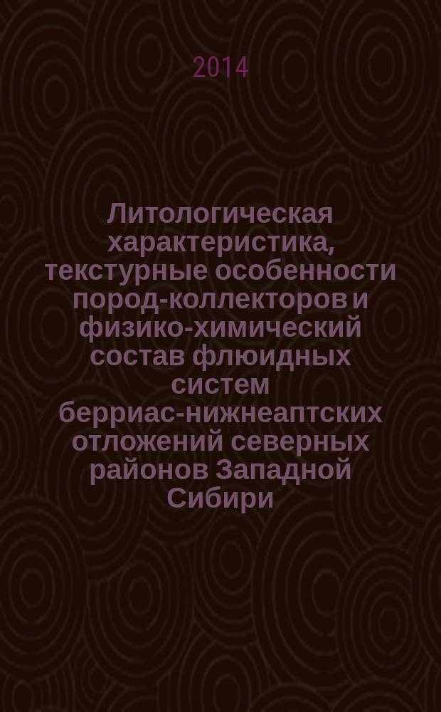 Литологическая характеристика, текстурные особенности пород-коллекторов и физико-химический состав флюидных систем берриас-нижнеаптских отложений северных районов Западной Сибири : учебное пособие : для студентов и аспирантов геологической специальности