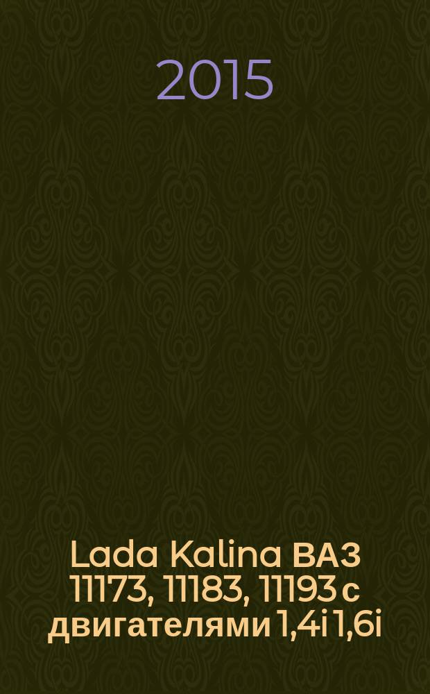 Lada Kalina ВАЗ 11173, 11183, 11193 с двигателями 1,4i 1,6i : устройство,обслуживание, диагностика, ремонт : иллюстрированное руководство
