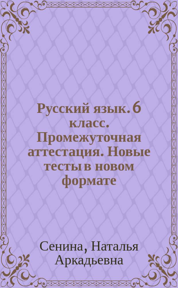 Русский язык. 6 класс. Промежуточная аттестация. Новые тесты в новом формате : учебное пособие : тесты по орфографии и пунктуации, тесты по лексике, грамматике и культуре речи, схемы, таблицы и алгоритмы